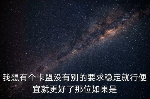 我想有個卡盟沒有別的要求穩(wěn)定就行便宜就更好了那位如果是