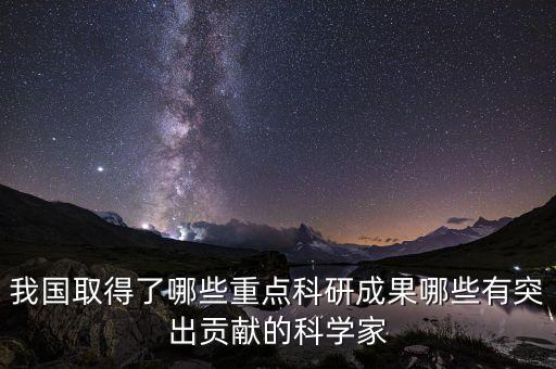 中國科學家重要突破，我國取得了哪些重點科研成果哪些有突出貢獻的科學家