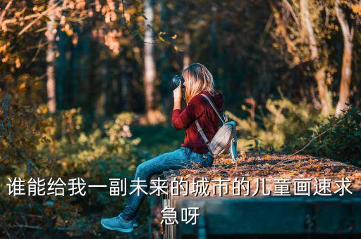 誰能給我一副未來的城市的兒童畫速求急呀