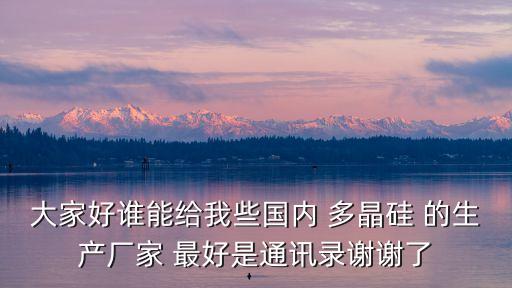 江西天一新能源科技有限公司，大家好誰(shuí)能給我些國(guó)內(nèi) 多晶硅 的生產(chǎn)廠家 最好是通訊錄謝謝了