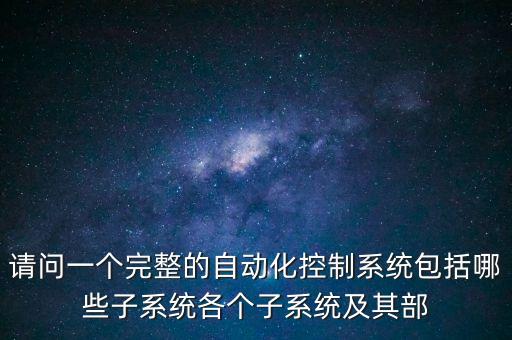 自動控制系統(tǒng)的，請問一個完整的自動化控制系統(tǒng)包括哪些子系統(tǒng)各個子系統(tǒng)及其部