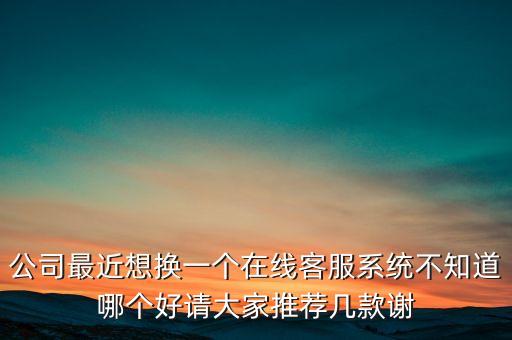 公司最近想換一個在線客服系統(tǒng)不知道哪個好請大家推薦幾款謝