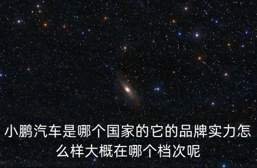小鵬汽車是哪個(gè)國家的它的品牌實(shí)力怎么樣大概在哪個(gè)檔次呢