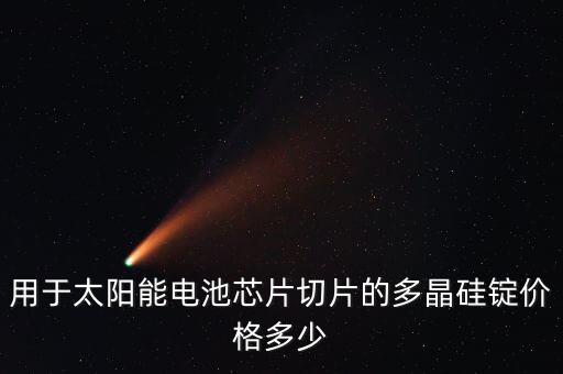 用于太陽能電池芯片切片的多晶硅錠價格多少