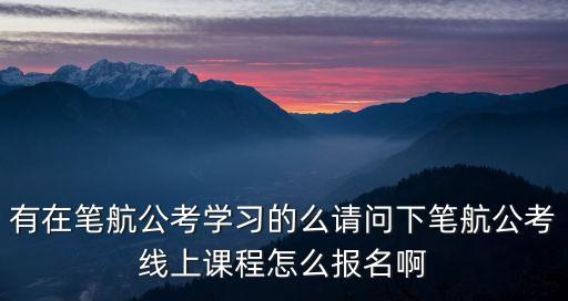有在筆航公考學(xué)習(xí)的么請(qǐng)問(wèn)下筆航公考線(xiàn)上課程怎么報(bào)名啊
