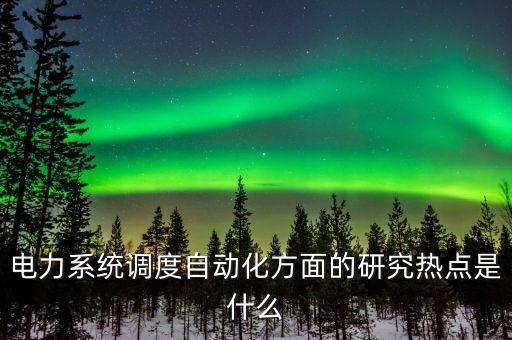 電力系統(tǒng)調(diào)度自動化方面的研究熱點(diǎn)是什么