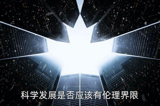 科技發(fā)展應(yīng)有倫理限制，科學(xué)發(fā)展是否應(yīng)該有倫理界限