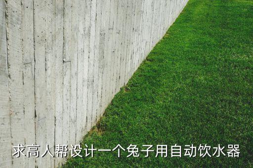 求高人幫設(shè)計(jì)一個(gè)兔子用自動(dòng)飲水器