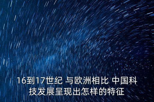 16到17世紀(jì) 與歐洲相比 中國科技發(fā)展呈現(xiàn)出怎樣的特征