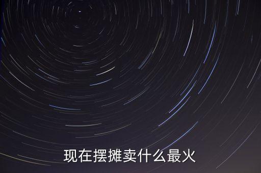 現(xiàn)在擺攤賣什么最火