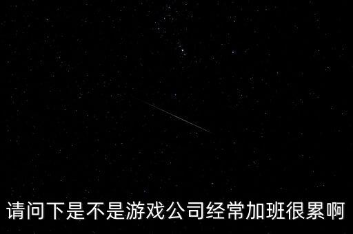請問下是不是游戲公司經(jīng)常加班很累啊