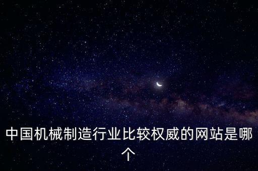 中國機(jī)械加工網(wǎng)官網(wǎng)，中國機(jī)械制造行業(yè)比較權(quán)威的網(wǎng)站是哪個(gè)