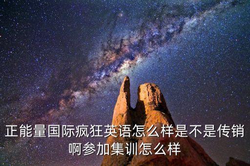 正能量國際瘋狂英語怎么樣是不是傳銷啊參加集訓(xùn)怎么樣