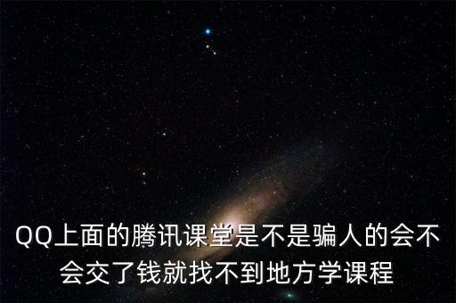 QQ上面的騰訊課堂是不是騙人的會不會交了錢就找不到地方學(xué)課程