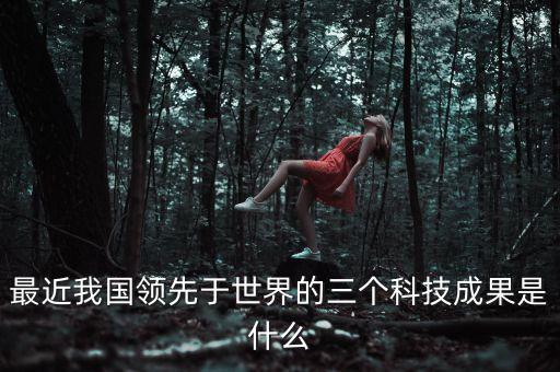 最近我國(guó)領(lǐng)先于世界的三個(gè)科技成果是什么