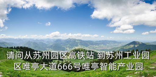 請問從蘇州園區(qū)高鐵站 到蘇州工業(yè)園區(qū)唯亭大道666號唯亭智能產(chǎn)業(yè)園