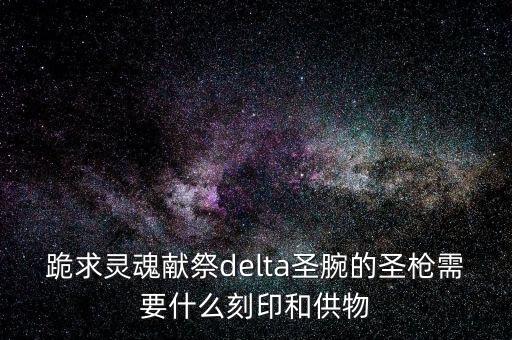 跪求靈魂獻(xiàn)祭delta圣腕的圣槍需要什么刻印和供物