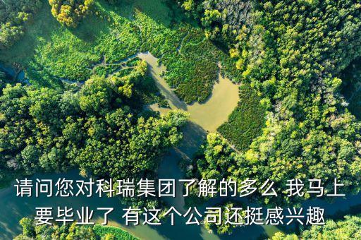 請(qǐng)問(wèn)您對(duì)科瑞集團(tuán)了解的多么 我馬上要畢業(yè)了 有這個(gè)公司還挺感興趣