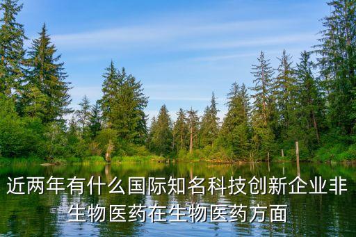 近兩年有什么國際知名科技創(chuàng)新企業(yè)非生物醫(yī)藥在生物醫(yī)藥方面