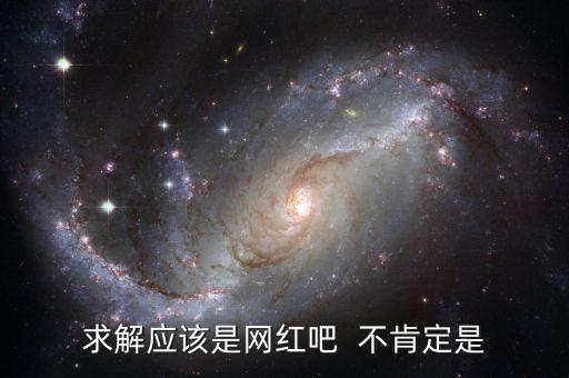 求解應(yīng)該是網(wǎng)紅吧  不肯定是