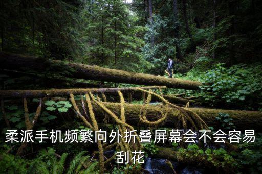 柔派手機(jī)頻繁向外折疊屏幕會不會容易刮花
