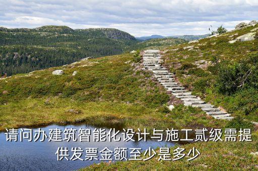 請問辦建筑智能化設(shè)計(jì)與施工貳級需提供發(fā)票金額至少是多少