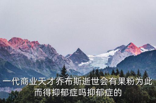 一代商業(yè)天才喬布斯逝世會(huì)有果粉為此而得抑郁癥嗎抑郁癥的