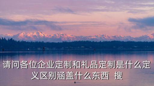 請問各位企業(yè)定制和禮品定制是什么定義區(qū)別涵蓋什么東西  搜