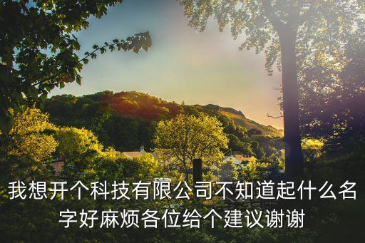 我想開個科技有限公司不知道起什么名字好麻煩各位給個建議謝謝