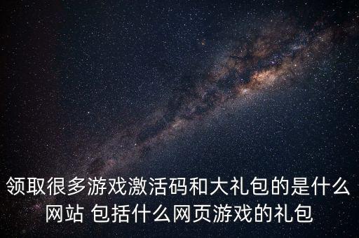領取很多游戲激活碼和大禮包的是什么網站 包括什么網頁游戲的禮包