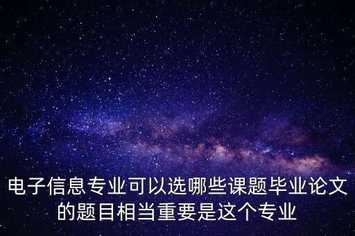 電子信息專業(yè)可以選哪些課題畢業(yè)論文的題目相當(dāng)重要是這個(gè)專業(yè)
