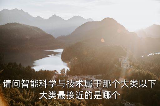 請(qǐng)問(wèn)智能科學(xué)與技術(shù)屬于那個(gè)大類以下大類最接近的是哪個(gè)