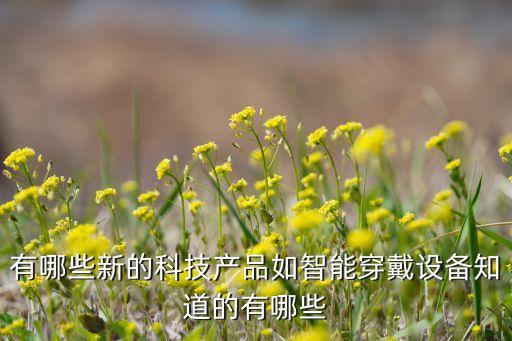 最新的科技產(chǎn)品有哪些品牌，最近有哪些新科技產(chǎn)品