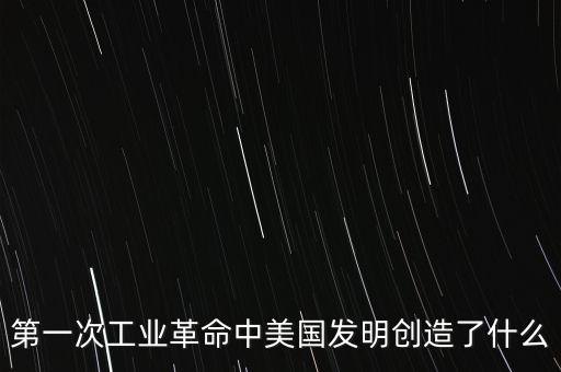 第一次工業(yè)革命中美國發(fā)明創(chuàng)造了什么