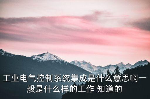工業(yè)電氣控制系統(tǒng)集成是什么意思啊一般是什么樣的工作 知道的