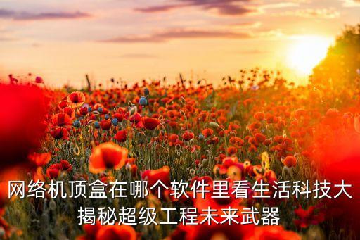 網(wǎng)絡(luò)機(jī)頂盒在哪個軟件里看生活科技大揭秘超級工程未來武器