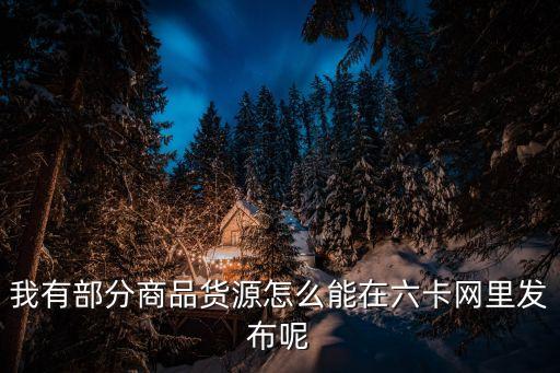 我有部分商品貨源怎么能在六卡網(wǎng)里發(fā)布呢