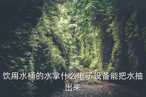 智能飲水機(jī)怎么取水圖解法，飲用水桶的水拿什么電子設(shè)備能把水抽出來