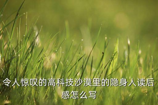 高科技感想，令人驚嘆的高科技沙漠里的隱身人讀后感怎么寫