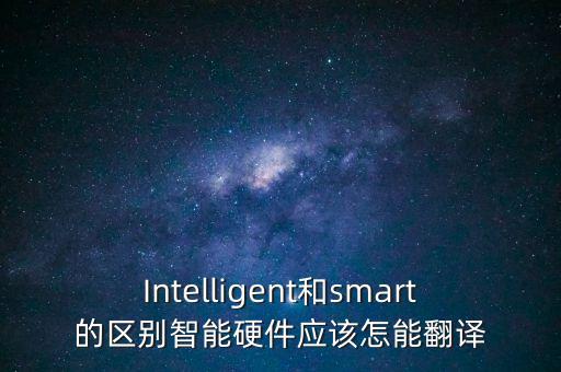Intelligent和smart的區(qū)別智能硬件應該怎能翻譯