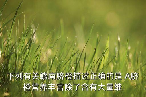 下列有關贛南臍橙描述正確的是 A臍橙營養(yǎng)豐富除了含有大量維