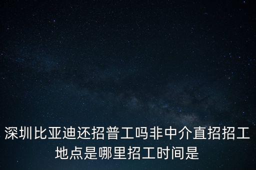深圳比亞迪還招普工嗎非中介直招招工地點(diǎn)是哪里招工時(shí)間是