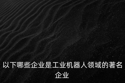 世界工業(yè)機(jī)器人排名前十的企業(yè)，世界知名工業(yè)機(jī)器人品牌有哪些