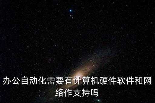 辦公自動化需要有計算機硬件軟件和網(wǎng)絡作支持嗎