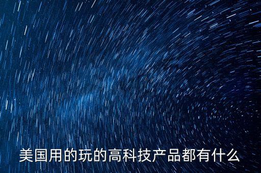 美國高新技術產品的種類，美國著名的高科技產業(yè)有哪些