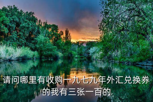請(qǐng)問(wèn)哪里有收購(gòu)一九七九年外匯兌換券的我有三張一百的
