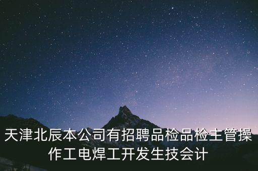 天津北辰本公司有招聘品檢品檢主管操作工電焊工開發(fā)生技會計