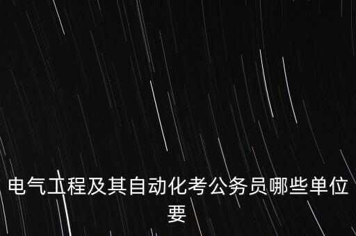 電氣工程及其自動(dòng)化考公務(wù)員哪些單位要