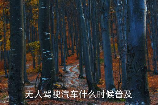 智能無人駕駛汽車什么時(shí)候普及，無人駕駛汽車什么時(shí)候普及