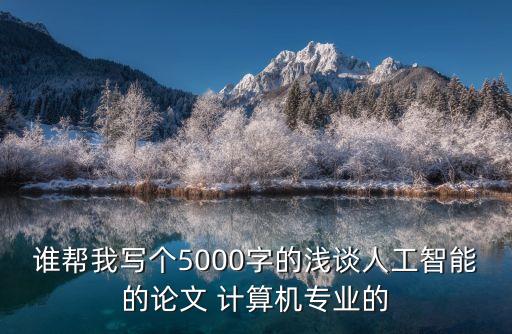 誰幫我寫個5000字的淺談人工智能的論文 計算機(jī)專業(yè)的